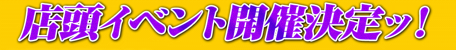 店頭イベント開催決定ッ！