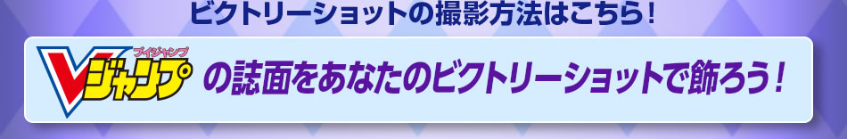 ビクトリーショットの撮影方法はこちら！ Vジャンプの誌面をあなたのビクトリーショットで飾ろう！