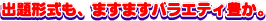 出題形式も、ますますバラエティ豊か。