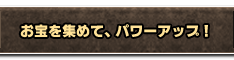 お宝を集めて、パワーアップ！