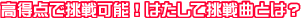 高得点で挑戦可能！はたして挑戦曲とは？