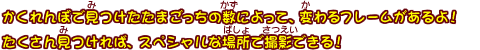かくれんぼで見つけたたまごっちの数によって、変わるフレームがあるよ！たくさん見つければ、スペシャルな場所で撮影できる！