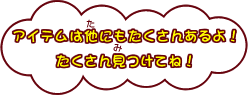 アイテムは他にもたくさんあるよ！たくさん見つけてね！