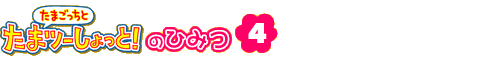 たまごっちとたまツーしょっと！のひみつ4