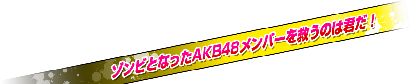 ゾンビとなったAKB48メンバーを救うのは君だ！