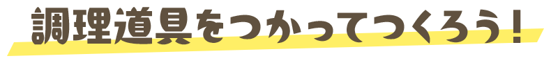 調理道具をつかってつくろう！