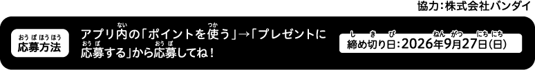 アプリ内の「ポイントを使う」→「プレゼントに応募する」から応募してね！締め切り日：2026年9月27日（日）