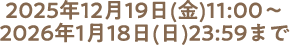 2025年12月19日(金)～2026年1月18日(日)23:59
