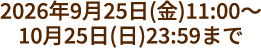2026年9月25日(金)11:00～10月25日(日)23:59まで