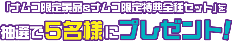 「ナムコ限定景品＆ナムコ限定特典全種セット」を抽選で5名様にプレゼント！