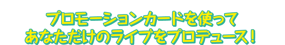 プロモーションカードを使ってあなただけのライブをプロデュース！