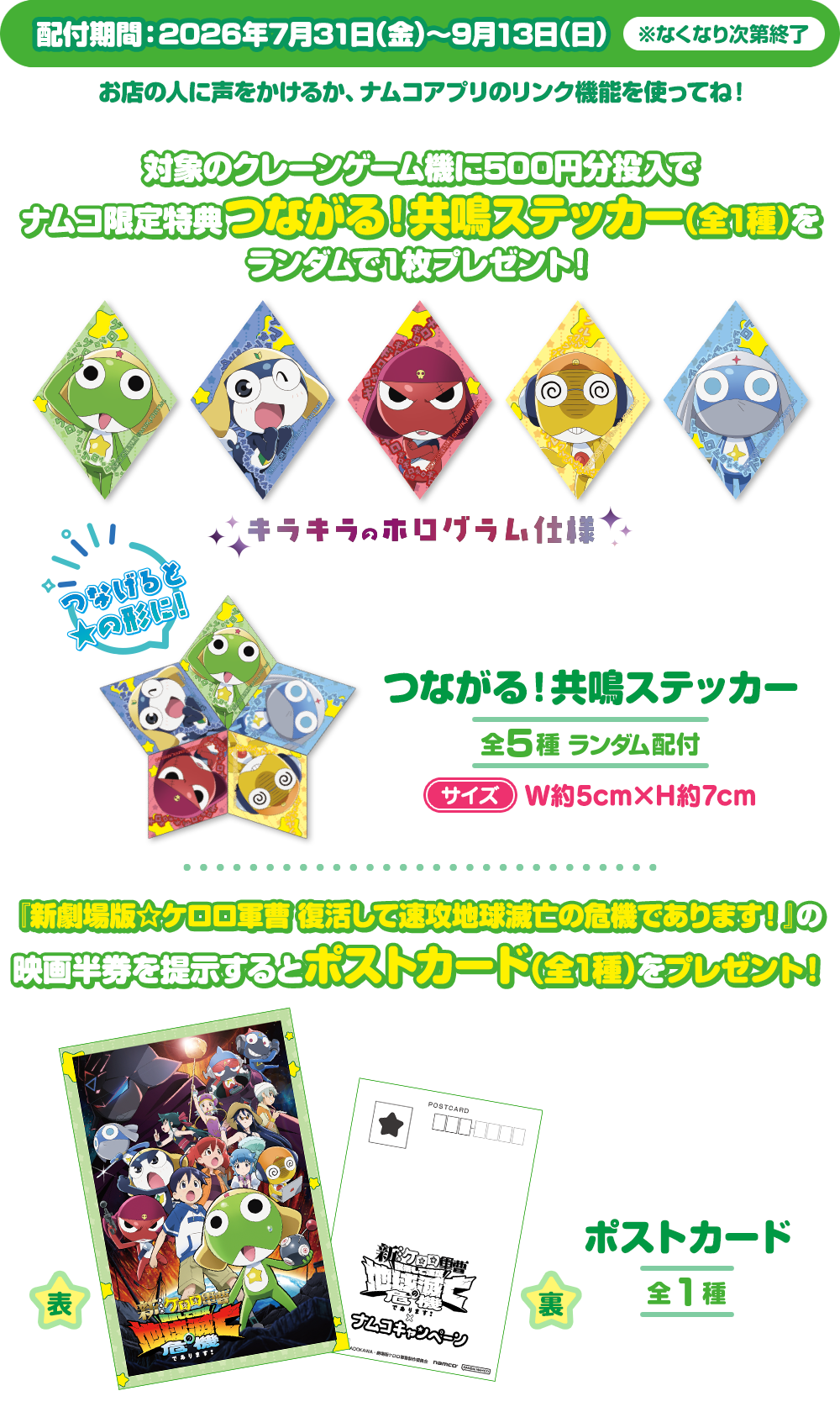 対象のクレーンゲーム機に500円を投入で、つながる！共鳴ステッカー(全5種)をランダムで1枚プレゼント！　『新劇場版☆ケロロ軍曹 復活して速攻地球滅亡の危機であります！』の映画半券を提示するとポストカード(全1種)を1枚プレゼント！！