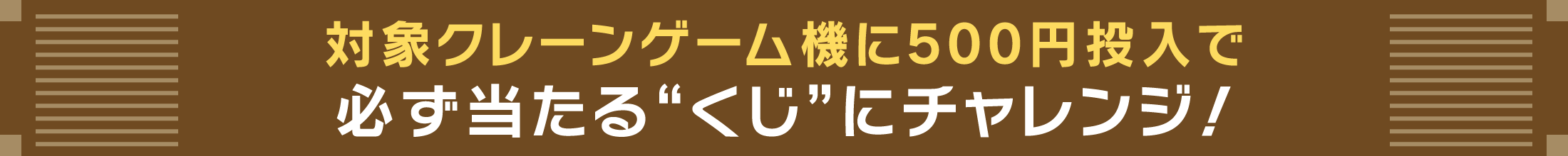 対象機クレーンゲーム機に500円投入で必ず当たるくじにチャレンジ！
