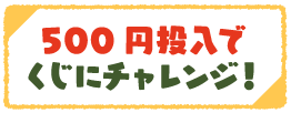 500円投入でくじにチャレンジ！