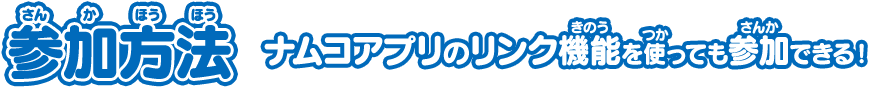 参加方法　ナムコアプリのリンク機能を使っても参加できる！
