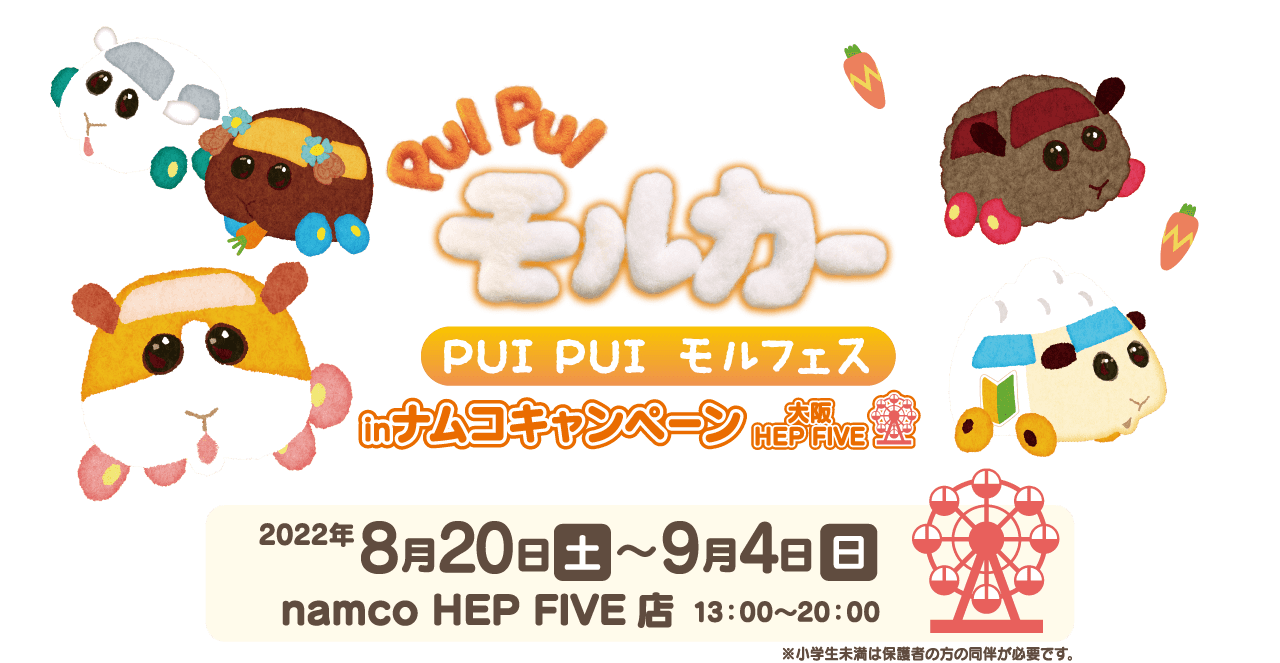 PUI PUI モルカー PUI PUI モルフェスinナムコキャンペーン 大阪HEP FIVE 2022年8月20日（土）～9月4日（日）namco HEP FIVE店 13：00～20：00 ※小学生未満は保護者の方の同伴が必要です。