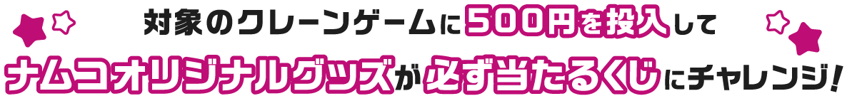 対象のクレーンゲームに500円を投入してナムコオリジナルグッズが必ず当たるくじにチャレンジ!