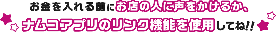 お金を入れる前にお店の人に声をかけるか、ナムコアプリのリンク機能を使用してね!!