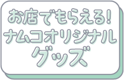 お店でもらえる！ナムコオリジナルグッズ