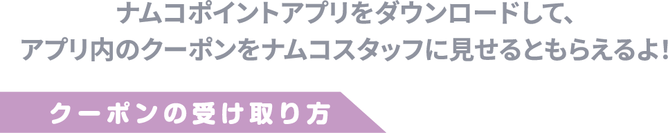 ナムコポイントアプリをダウンロードして、アプリ内のクーポンをナムコスタッフに見せるともらえるよ！