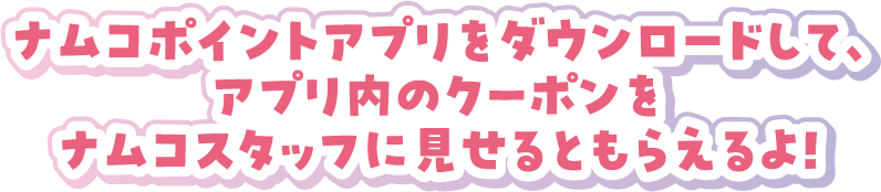 ナムコポイントアプリをダウンロードして、アプリ内のクーポンをナムコスタッフに見せるともらえるよ！
