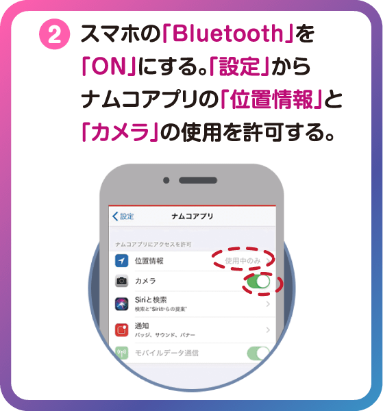 スマホの「Bluetooth」を「ON」にする。「設定」からナムコアプリの「位置情報」と「カメラ」の使用を許可する。
