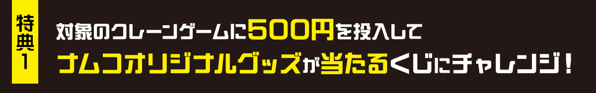 特典1 対象のクレーンゲームに500円を投入してナムコオリジナルグッズが必ず当たるくじにチャレンジ！