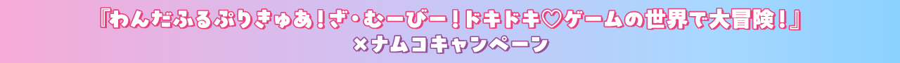 ×ナムコキャンペーン『わんだふるぷりきゅあ！ざ・むーびー！ドキドキ♡ゲームの世界で大冒険！』