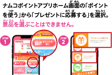 応募方法:ナムコポイントアプリホーム画面の「ポイントを使う」から「プレゼントに応募する」を選択。賞品を選ぶことはできません。