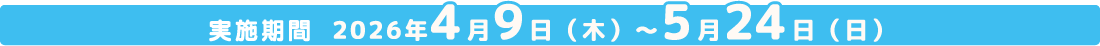 実施期間 2026年4月9日(木)～5月24日(日)