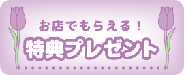 お店でもらえる！特典プレゼント
