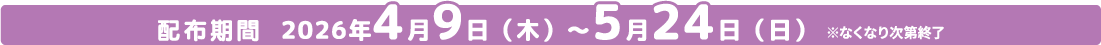 配布期間 2026年4月9日(木)～5月24日(日)※なくなり次第終了