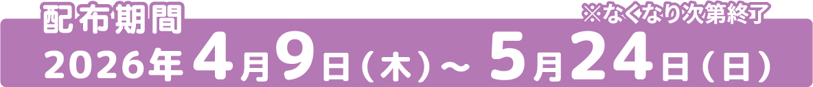 配布期間 2026年4月9日(木)～5月24日(日)※なくなり次第終了