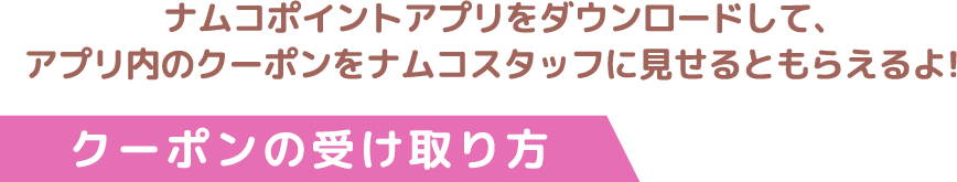 ナムコポイントアプリをダウンロードして、アプリ内のクーポンをナムコスタッフに見せるともらえるよ！