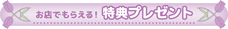 お店でもらえる！特典プレゼント