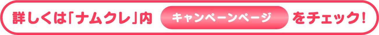 詳しくは「ナムクレ」内キャンペーンページをチェック！