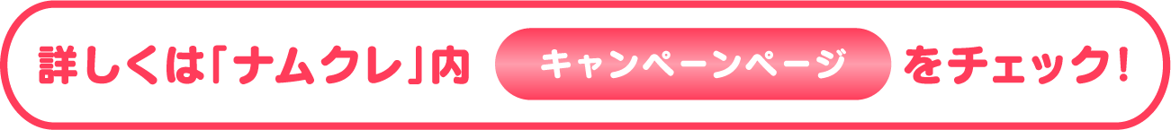 詳しくは「ナムクレ」内キャンペーンページをチェック！