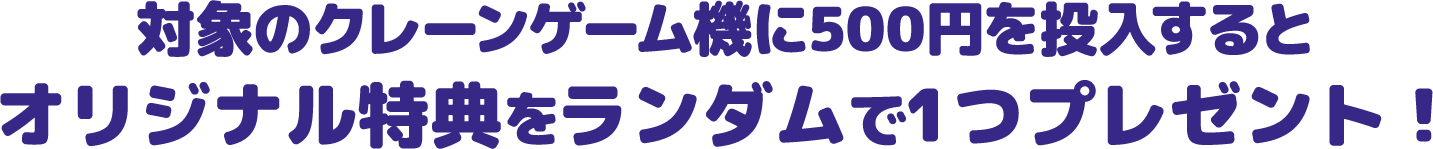 対象のクレーンゲーム機に500円を投入するとオリジナル特典をランダムで1つプレゼント！