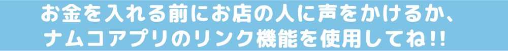 お金を入れる前にお店の人に声をかけるか、         ナムコアプリのリンク機能を使用してね！！