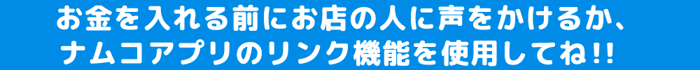 お金を入れる前にお店の人に声をかけるか、ナムコアプリのリンク機能を使用してね！！