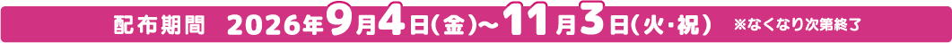 配布期間 2026年9月4日(金)～11月3日(火・祝)※なくなり次第終了