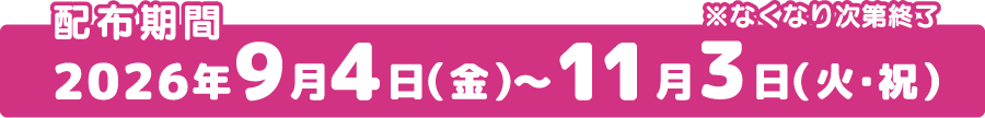 配布期間 2026年9月4日(金)～11月3日(火・祝)※なくなり次第終了