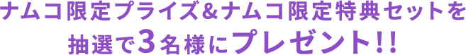 ナムコ限定プライズ&ナムコ限定特典セットを抽選で3名様にプレゼント!!