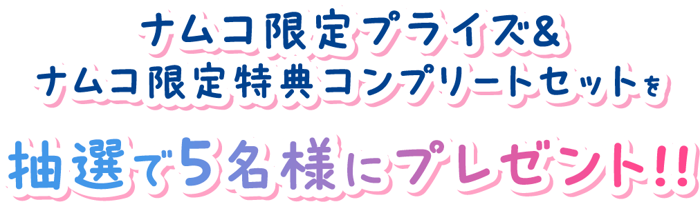 ナムコ限定プライズ&ナムコ限定特典コンプリートセットを抽選で5名様にプレゼント！！