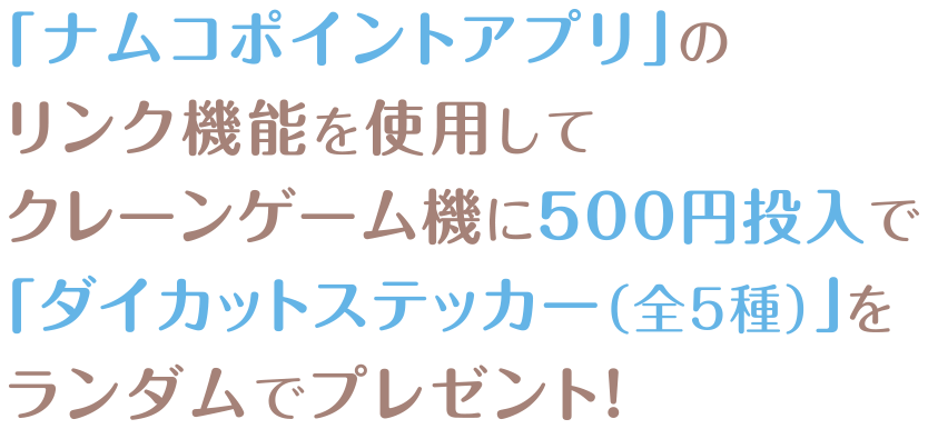「ナムコポイントアプリ」のリンク機能を使用してクレーンゲーム機に500円投入で「ダイカットステッカー（全5種）」をランダムでプレゼント！