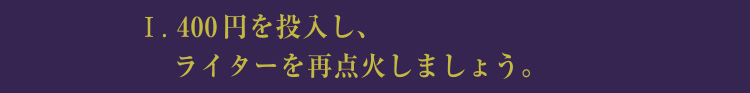 Ⅰ.400円を投入し、ライターを再点火しましょう。