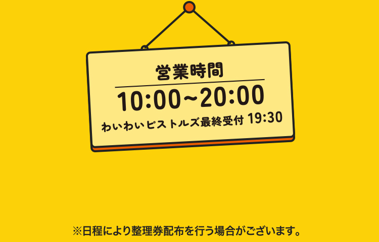 営業時間 10:00～20:00　わいわいピストルズ最終受付 19:30　※日程により整理券配布を行う場合がございます。