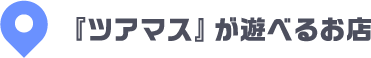 『ツアマス』が遊べるお店