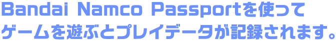 Bandai Namco Passportを使ってゲームを遊ぶとプレイデータが記録されます。