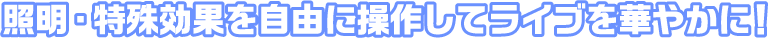 照明・特殊効果を自由に操作してライブを華やかに！